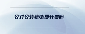 公對(duì)公轉(zhuǎn)賬必須開(kāi)票嗎