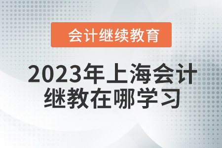 2023年上海會計繼續(xù)教育在哪學習？