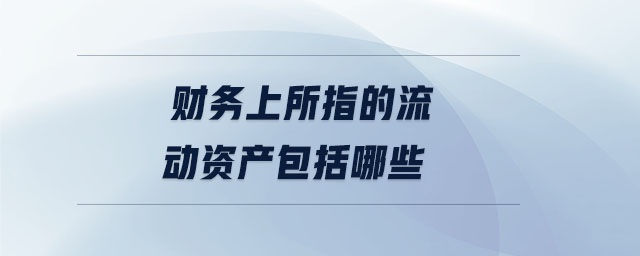 財(cái)務(wù)上所指的流動(dòng)資產(chǎn)包括哪些