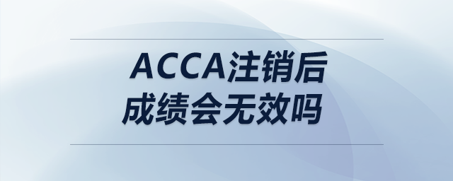 acca注銷后成績(jī)會(huì)無(wú)效嗎