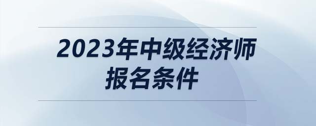 2023年中級(jí)經(jīng)濟(jì)師報(bào)名條件
