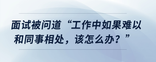 面試被問道“工作中如果難以和同事相處，該怎么辦？”