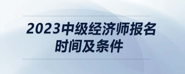 2023中級(jí)經(jīng)濟(jì)師報(bào)名時(shí)間及條件