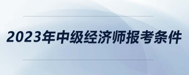 2023年中級經(jīng)濟(jì)師報考條件