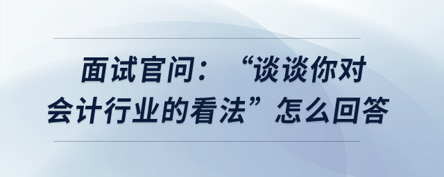 面試官問：“談?wù)勀銓?duì)會(huì)計(jì)行業(yè)的看法”怎么回答