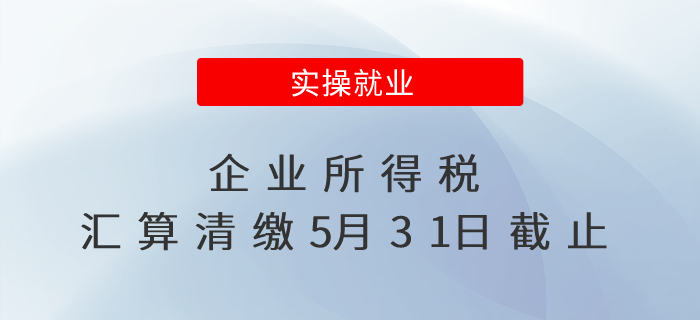 倒計(jì)時(shí)！企業(yè)所得稅匯算清繳5月31日截止啦！