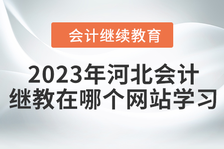 2023年河北會(huì)計(jì)繼續(xù)教育在哪個(gè)網(wǎng)站學(xué)習(xí)？