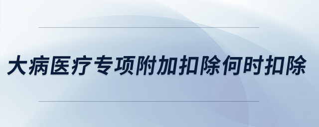 大病醫(yī)療專項(xiàng)附加扣除何時(shí)扣除？
