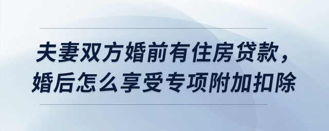 夫妻雙方婚前有住房貸款，婚后怎么享受貸款利息專(zhuān)項(xiàng)附加扣除？