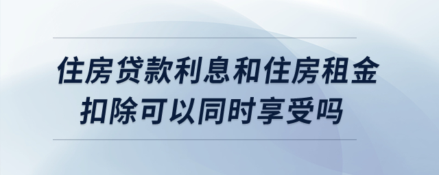 住房貸款利息和住房租金扣除可以同時享受嗎？