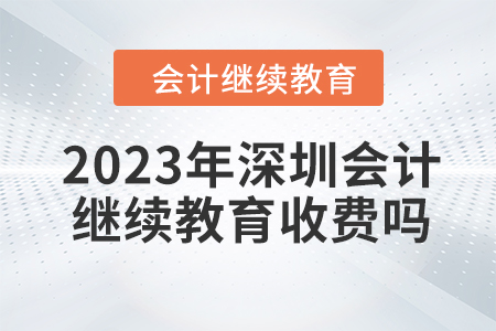 2023年深圳會計(jì)繼續(xù)教育收費(fèi)嗎？