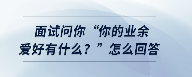 面試問你“你的業(yè)余愛好有什么？”怎么回答
