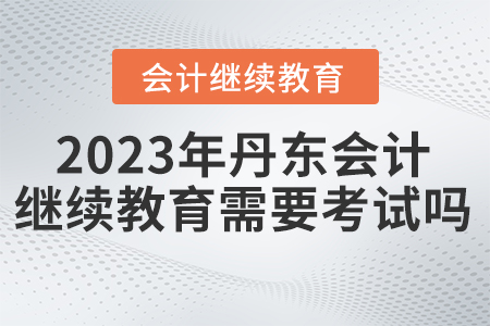 丹東會(huì)計(jì)繼續(xù)教育2023年需要考試嗎？
