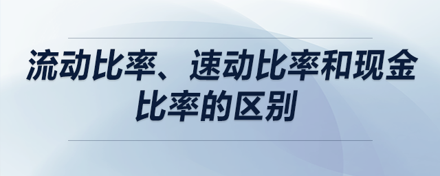 流動比率、速動比率和現(xiàn)金比率的區(qū)別