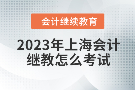 2023年上海會計(jì)繼續(xù)教育怎么考試？