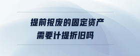 提前報(bào)廢的固定資產(chǎn)需要計(jì)提折舊嗎