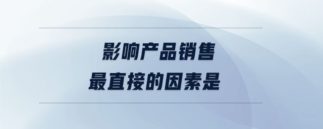 影響產(chǎn)品銷售最直接的因素是 影響產(chǎn)品銷售最直接的因素是
