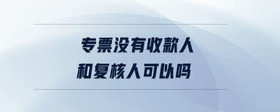 專票沒有收款人和復(fù)核人可以嗎