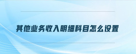 其他業(yè)務(wù)收入明細(xì)科目怎么設(shè)置