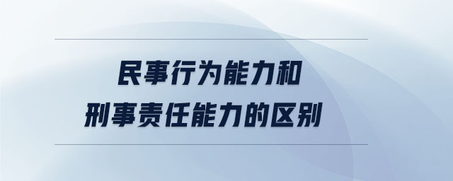 民事行為能力和刑事責(zé)任能力的區(qū)別