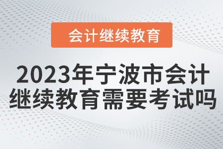 2023年寧波市會計人員繼續(xù)教育需要考試嗎？