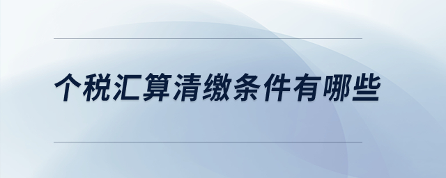 個稅匯算清繳條件有哪些？