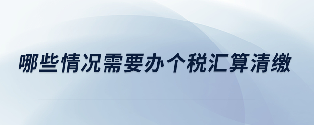 哪些情況需要辦個稅匯算清繳？