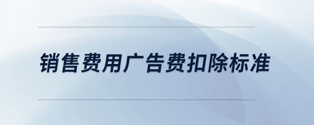 銷(xiāo)售費(fèi)用廣告費(fèi)扣除標(biāo)準(zhǔn)？