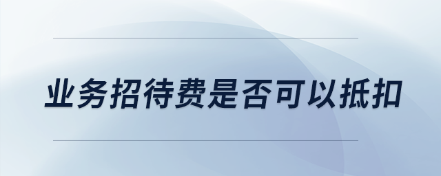 業(yè)務(wù)招待費是否可以抵扣？