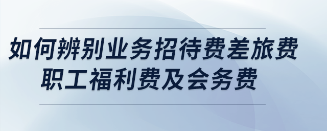 盤點(diǎn)：如何正確辨別業(yè)務(wù)招待費(fèi)、差旅費(fèi)、職工福利費(fèi)及會(huì)務(wù)費(fèi)？