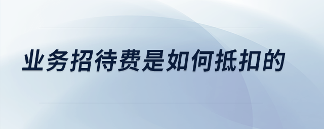 業(yè)務(wù)招待費(fèi)是如何抵扣的？