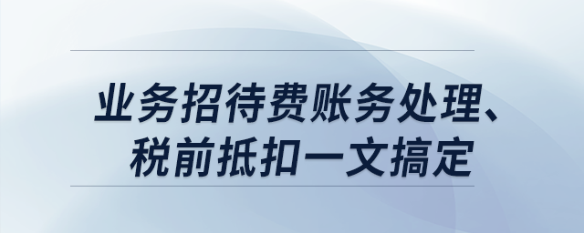 業(yè)務(wù)招待費(fèi)賬務(wù)處理、稅前抵扣一文搞定