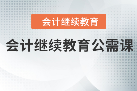 會(huì)計(jì)繼續(xù)教育公需課是什么？
