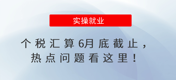 個(gè)稅匯算6月底截止，熱點(diǎn)問題看這里！