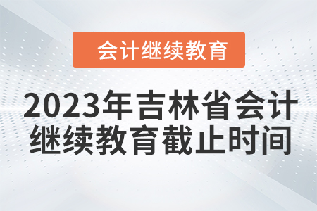 2023年吉林省會計繼續(xù)教育截止時間