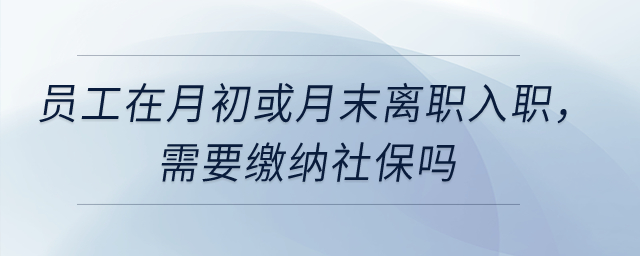 員工在月初或月末離職入職，需要繳納社保嗎？