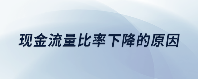 現(xiàn)金流量比率下降的原因