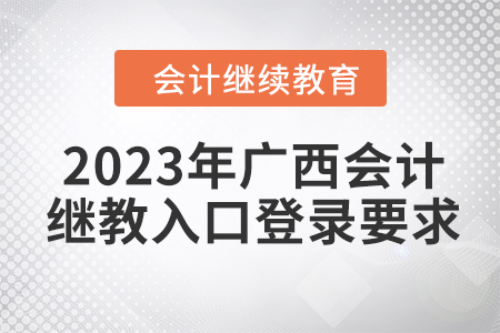 2023年廣西會(huì)計(jì)人員繼續(xù)教育入口登錄要求