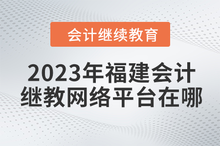 2023年福建會(huì)計(jì)繼續(xù)教育網(wǎng)絡(luò)平臺(tái)在哪？
