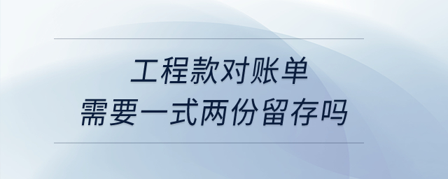 工程款對(duì)賬單需要一式兩份留存嗎？