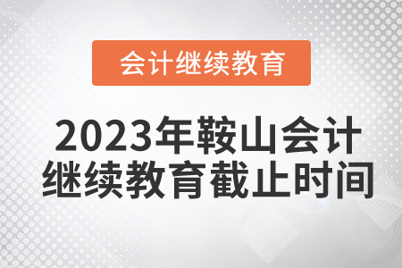 2023年鞍山會(huì)計(jì)繼續(xù)教育截止時(shí)間