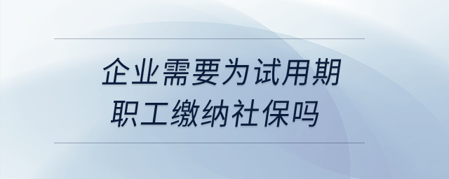 企業(yè)需要為試用期職工繳納社保嗎？