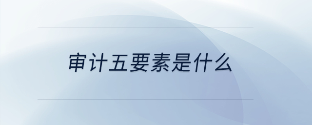 審計(jì)五要素是什么？