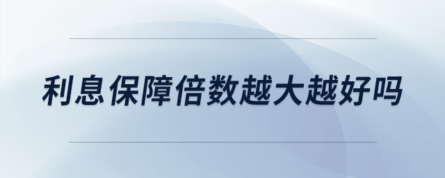 利息保障倍數(shù)越大越好嗎 利息保障倍數(shù)越大越好嗎