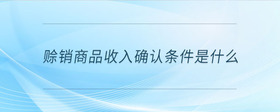 賒銷商品收入確認條件是什么