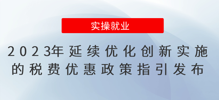 《2023年延續(xù)優(yōu)化創(chuàng)新實(shí)施的稅費(fèi)優(yōu)惠政策指引》發(fā)布