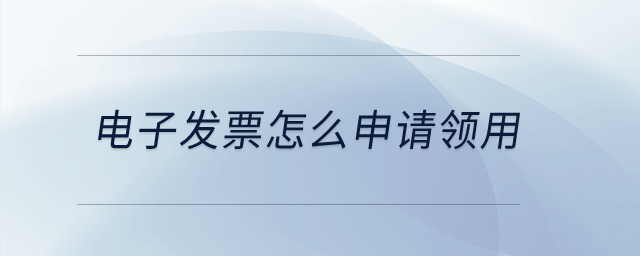 電子發(fā)票怎么申請領(lǐng)用？
