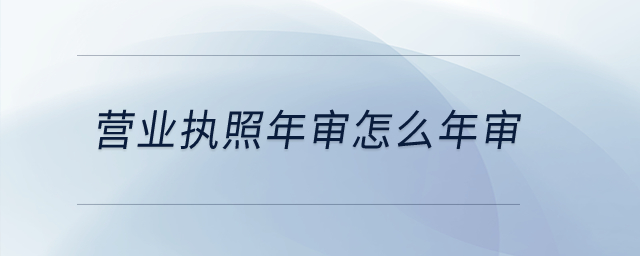 營業(yè)執(zhí)照年審怎么年審？