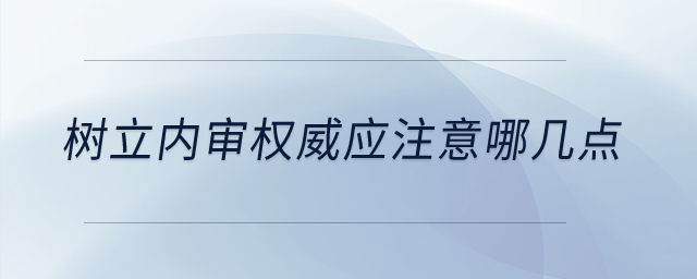 樹立內(nèi)審權(quán)威應(yīng)注意哪幾點(diǎn)？