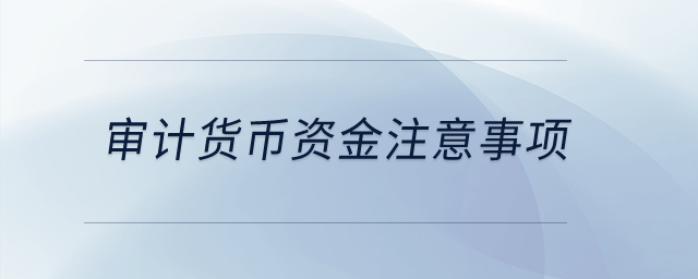 審計(jì)貨幣資金注意事項(xiàng)？